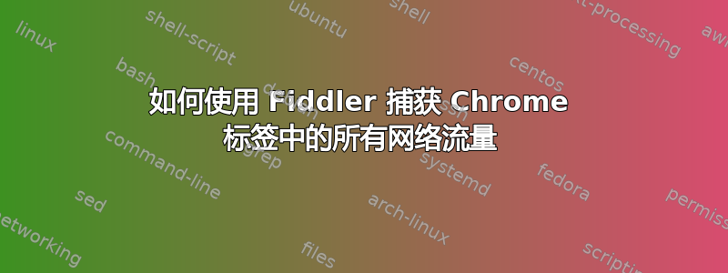 如何使用 Fiddler 捕获 Chrome 标签中的所有网络流量