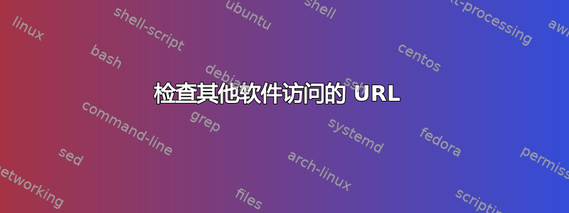 检查其他软件访问的 URL 