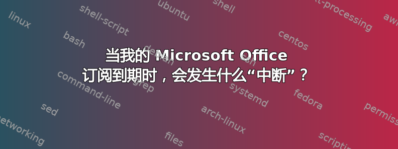 当我的 Microsoft Office 订阅到期时，会发生什么“中断”？