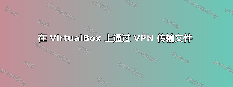 在 VirtualBox 上通过 VPN 传输文件