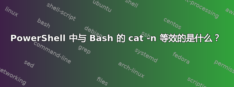 PowerShell 中与 Bash 的 cat -n 等效的是什么？