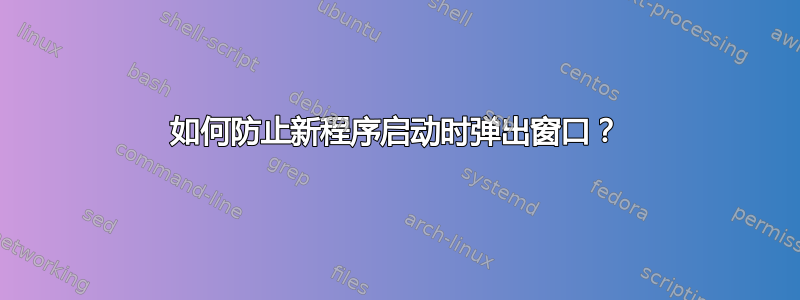 如何防止新程序启动时弹出窗口？