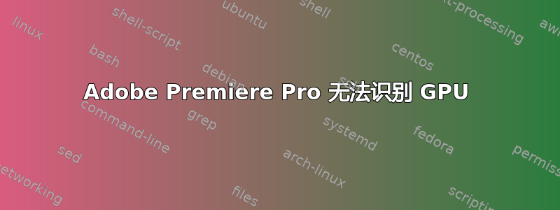 Adobe Premiere Pro 无法识别 GPU