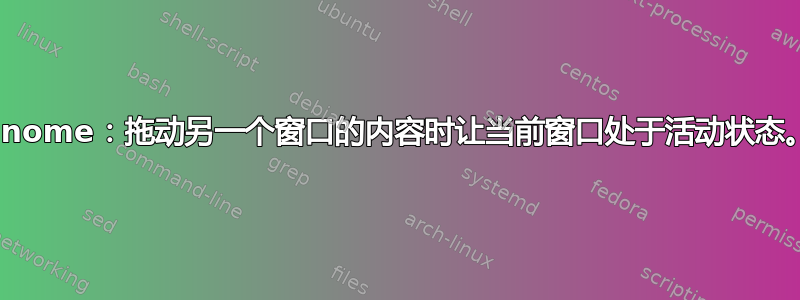 Gnome：拖动另一个窗口的内容时让当前窗口处于活动状态。