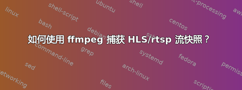 如何使用 ffmpeg 捕获 HLS/rtsp 流快照？