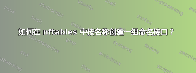 如何在 nftables 中按名称创建一组命名接口？