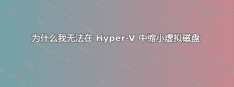 为什么我无法在 Hyper-V 中缩小虚拟磁盘