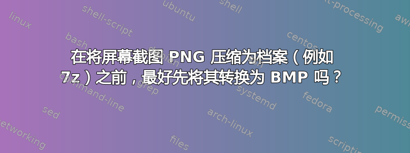 在将屏幕截图 PNG 压缩为档案（例如 7z）之前，最好先将其转换为 BMP 吗？