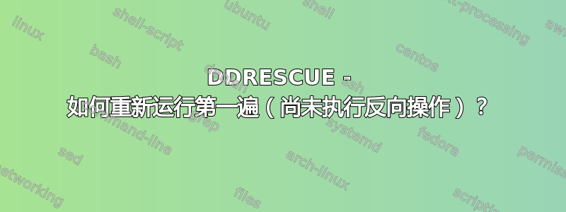 DDRESCUE - 如何重新运行第一遍（尚未执行反向操作）？