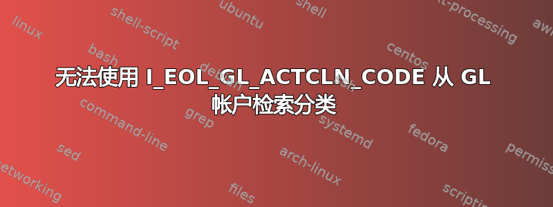 无法使用 I_EOL_GL_ACTCLN_CODE 从 GL 帐户检索分类