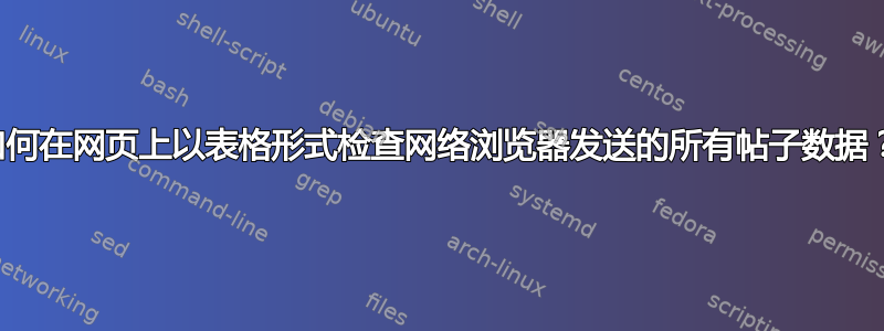 如何在网页上以表格形式检查网络浏览器发送的所有帖子数据？