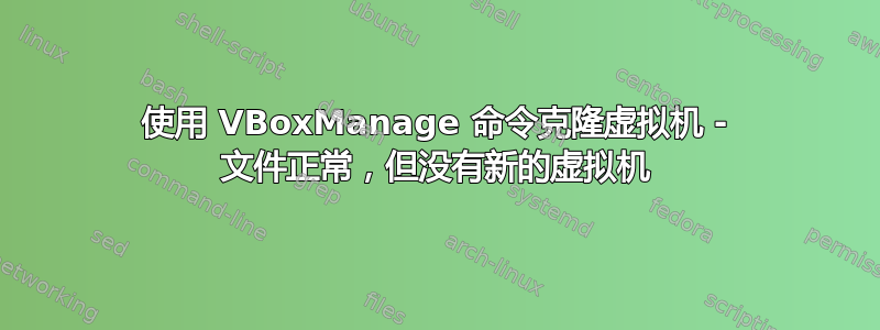 使用 VBoxManage 命令克隆虚拟机 - 文件正常，但没有新的虚拟机