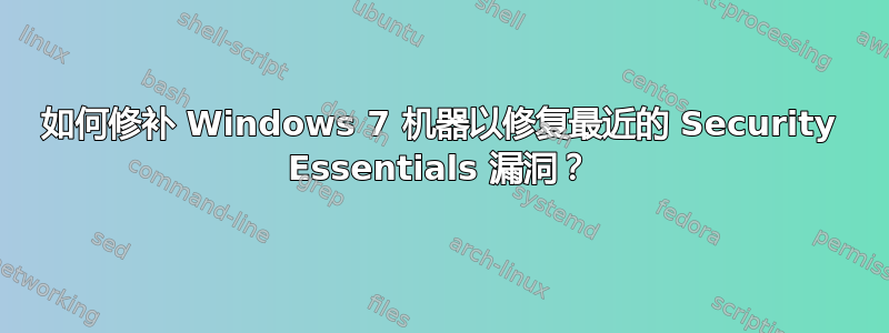 如何修补 Windows 7 机器以修复最近的 Security Essentials 漏洞？