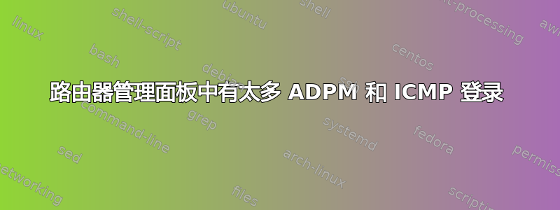 路由器管理面板中有太多 ADPM 和 ICMP 登录