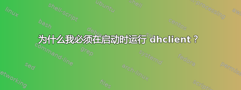 为什么我必须在启动时运行 dhclient？