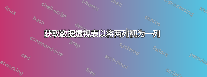 获取数据透视表以将两列视为一列