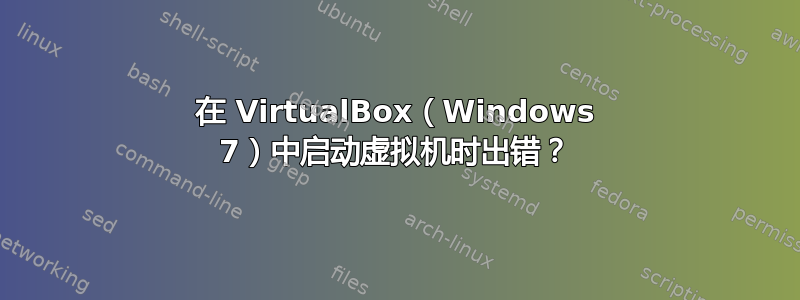 在 VirtualBox（Windows 7）中启动虚拟机时出错？