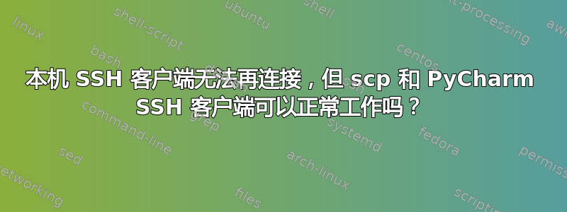 本机 SSH 客户端无法再连接，但 scp 和 PyCharm SSH 客户端可以正常工作吗？