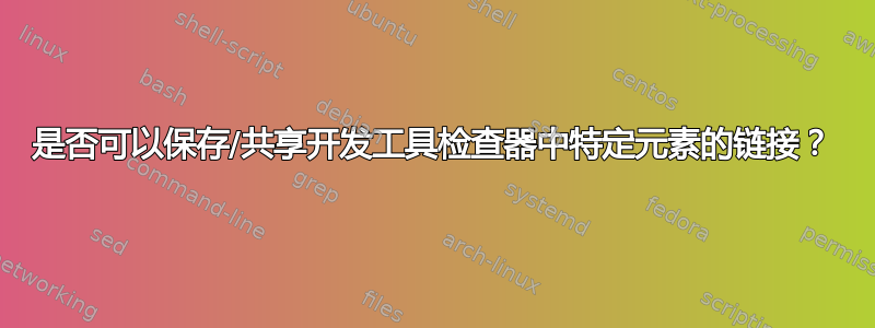 是否可以保存/共享开发工具检查器中特定元素的链接？