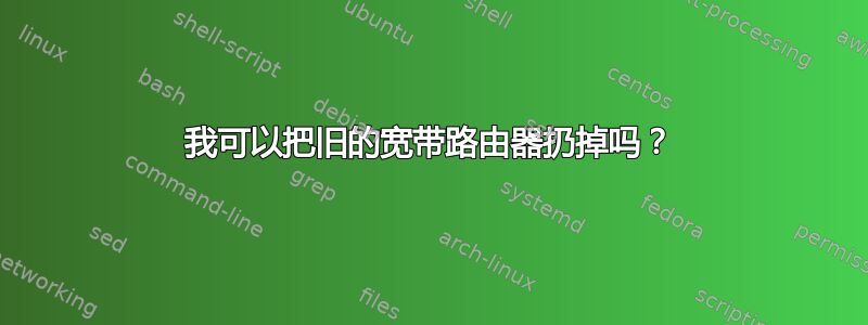 我可以把旧的宽带路由器扔掉吗？