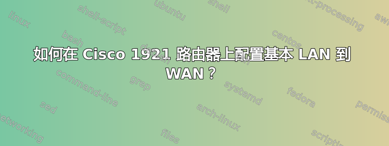 如何在 Cisco 1921 路由器上配置基本 LAN 到 WAN？