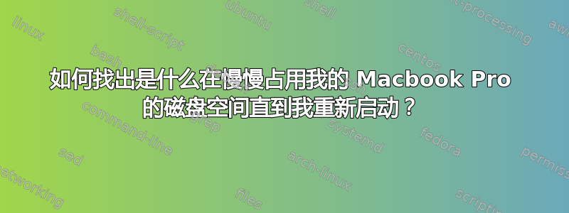 如何找出是什么在慢慢占用我的 Macbook Pro 的磁盘空间直到我重新启动？