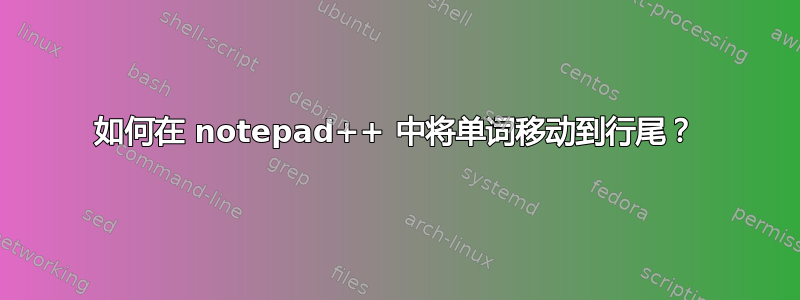 如何在 notepad++ 中将单词移动到行尾？