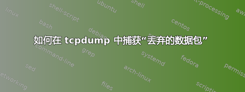 如何在 tcpdump 中捕获“丢弃的数据包”