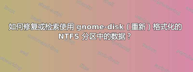 如何修复或检索使用 gnome-disk（重新）格式化的 NTFS 分区中的数据？