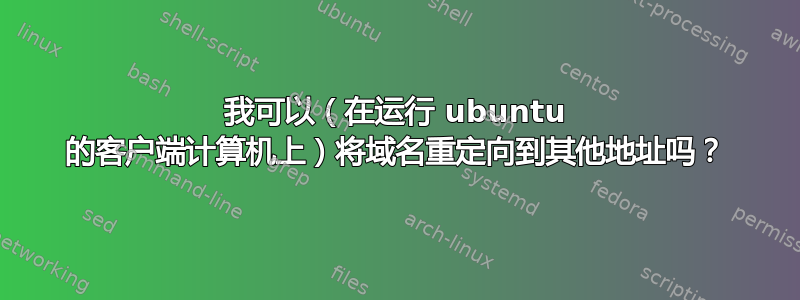 我可以（在运行 ubuntu 的客户端计算机上）将域名重定向到其他地址吗？