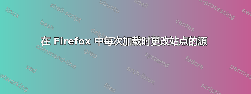 在 Firefox 中每次加载时更改站点的源