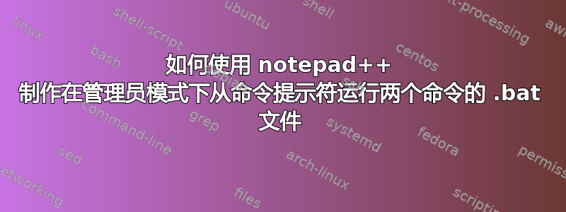 如何使用 notepad++ 制作在管理员模式下从命令提示符运行两个命令的 .bat 文件