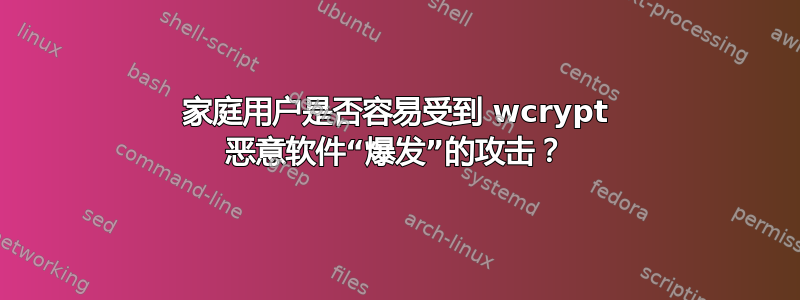 家庭用户是否容易受到 wcrypt 恶意软件“爆发”的攻击？