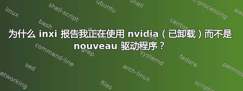 为什么 inxi 报告我正在使用 nvidia（已卸载）而不是 nouveau 驱动程序？