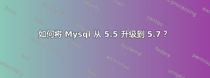 如何将 Mysql 从 5.5 升级到 5.7？