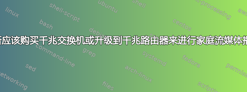 我是否应该购买千兆交换机或升级到千兆路由器来进行家庭流媒体播放？