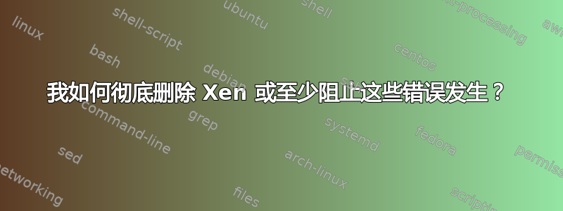 我如何彻底删除 Xen 或至少阻止这些错误发生？