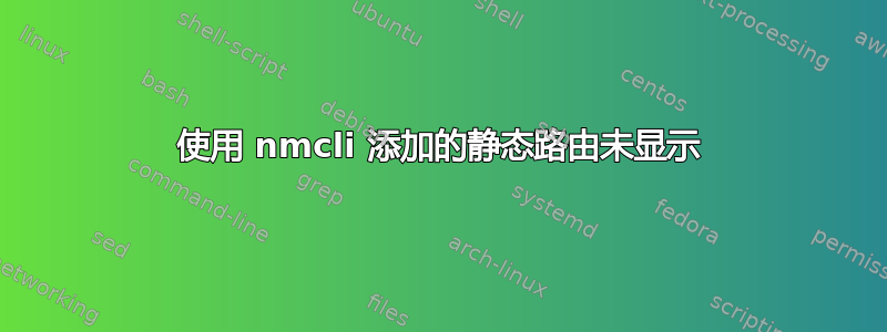 使用 nmcli 添加的静态路由未显示