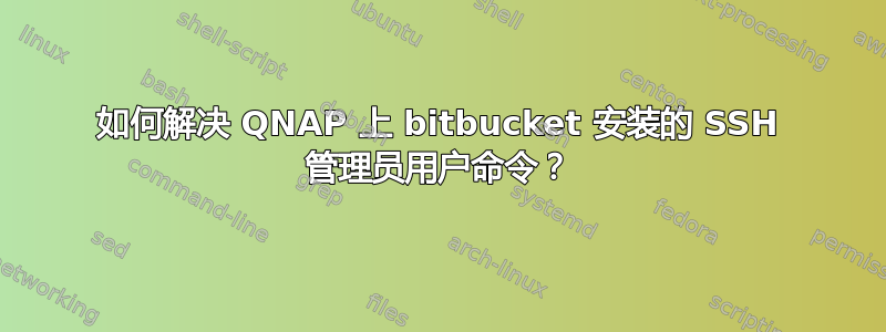 如何解决 QNAP 上 bitbucket 安装的 SSH 管理员用户命令？