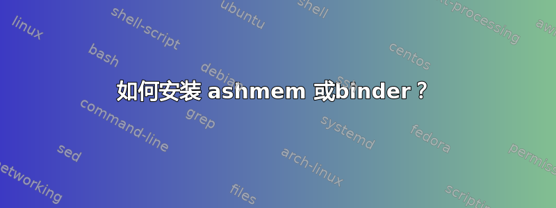 如何安装 ashmem 或binder？