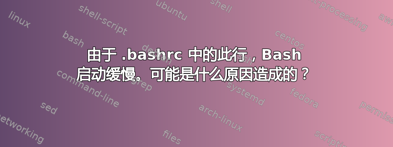 由于 .bashrc 中的此行，Bash 启动缓慢。可能是什么原因造成的？