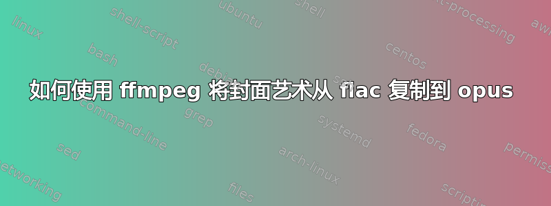 如何使用 ffmpeg 将封面艺术从 flac 复制到 opus