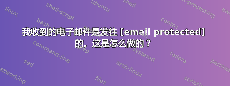 我收到的电子邮件是发往 [email protected] 的。这是怎么做的？