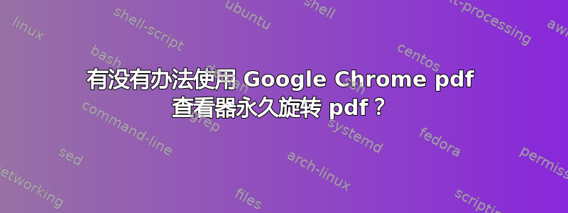 有没有办法使用 Google Chrome pdf 查看器永久旋转 pdf？