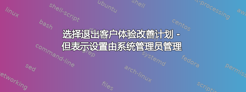 选择退出客户体验改善计划 - 但表示设置由系统管理员管理