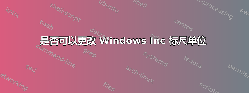 是否可以更改 Windows Inc 标尺单位