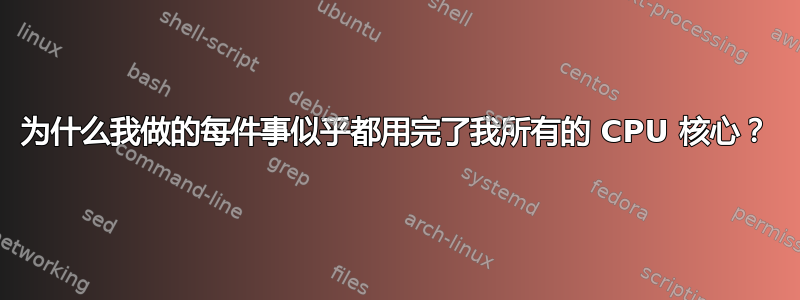 为什么我做的每件事似乎都用完了我所有的 CPU 核心？