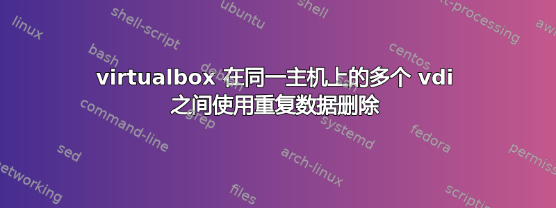 virtualbox 在同一主机上的多个 vdi 之间使用重复数据删除