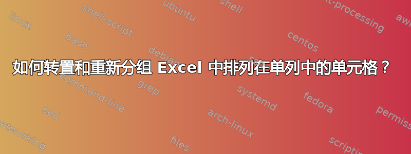 如何转置和重新分组 Excel 中排列在单列中的单元格？