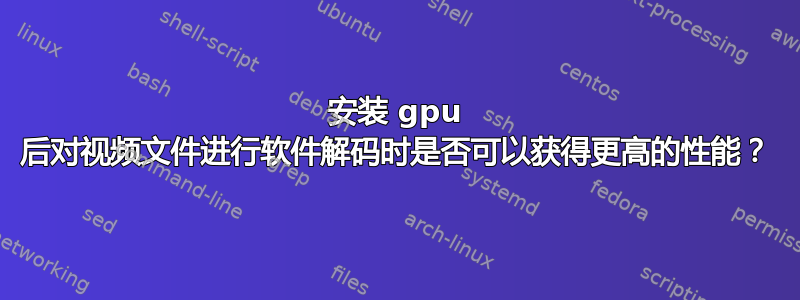 安装 gpu 后对视频文件进行软件解码时是否可以获得更高的性能？